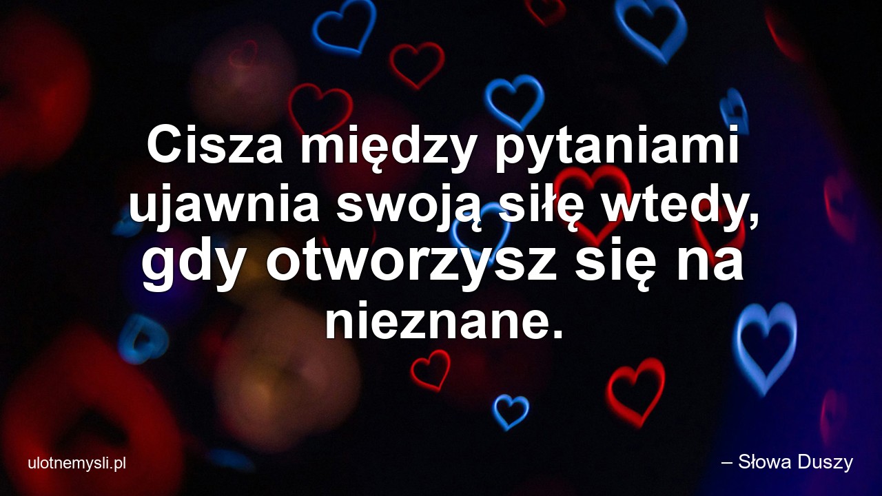 Cisza między pytaniami ujawnia swoją siłę wtedy,  gdy otworzysz się na nieznane.