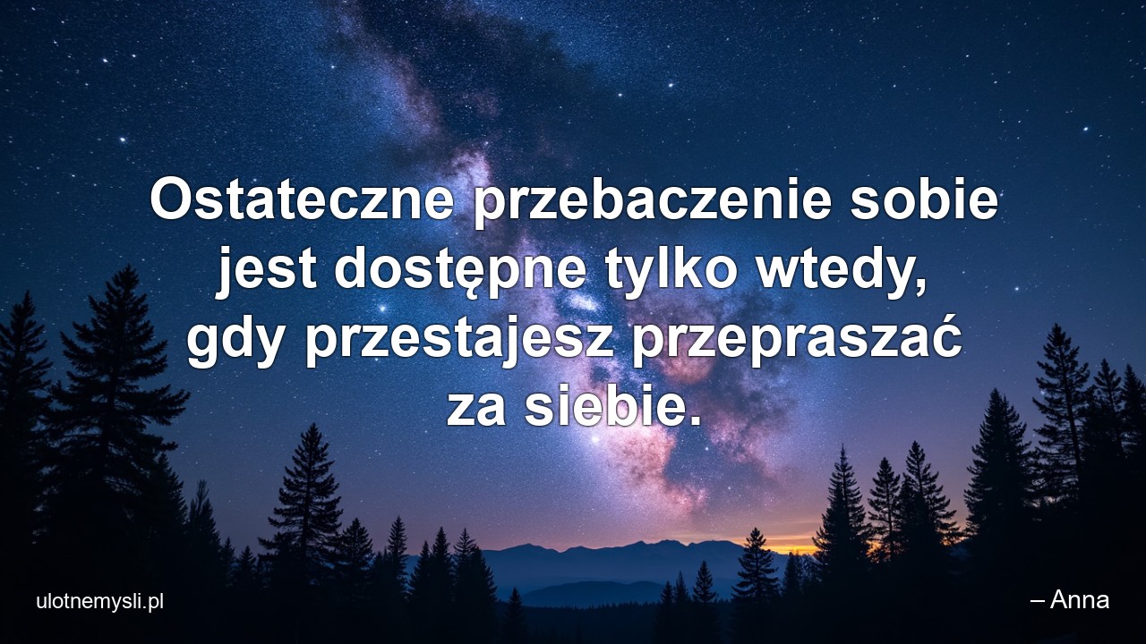 Ostateczne przebaczenie sobie jest dostępne tylko wtedy,  gdy przestajesz przepraszać za siebie. - – Anna