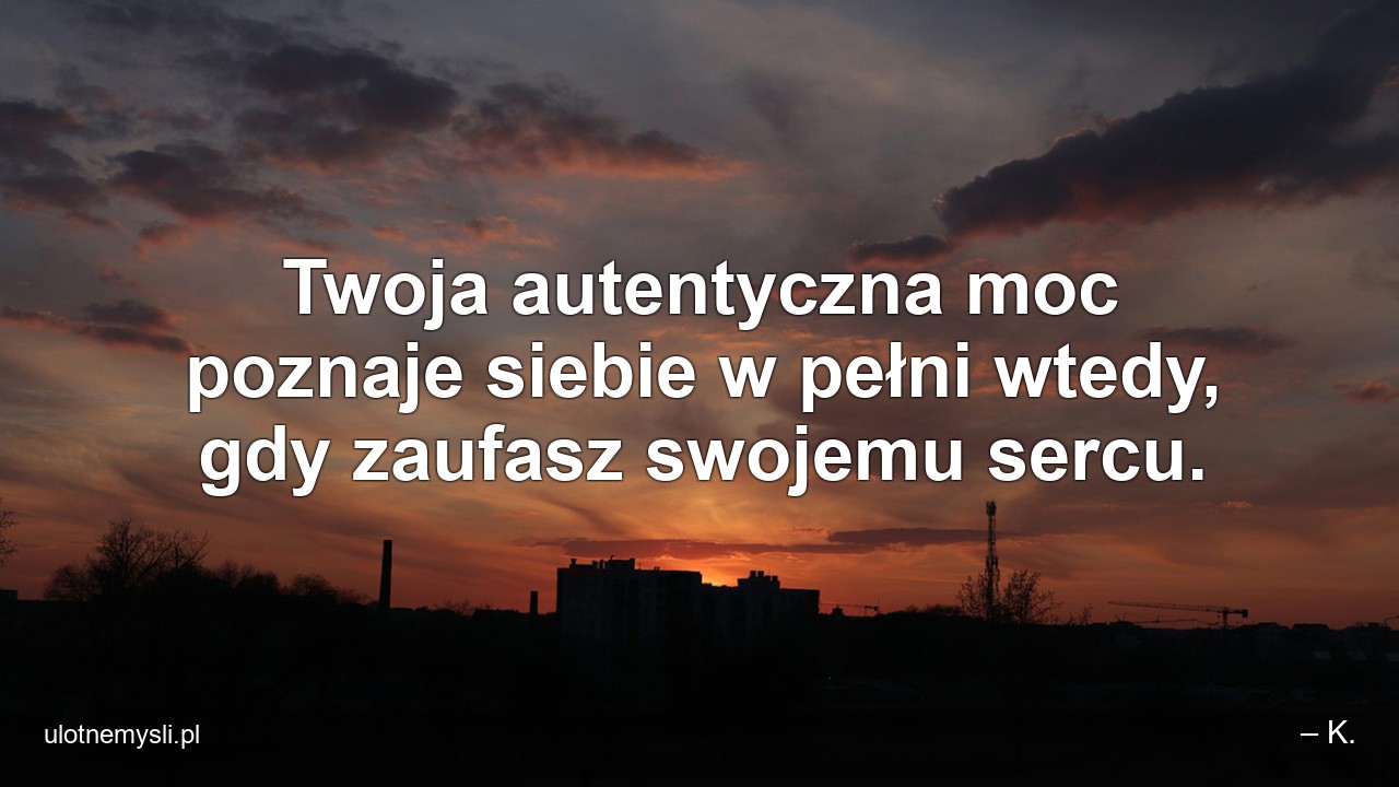 Twoja autentyczna moc poznaje siebie w pełni wtedy,  gdy zaufasz swojemu sercu. - – K.