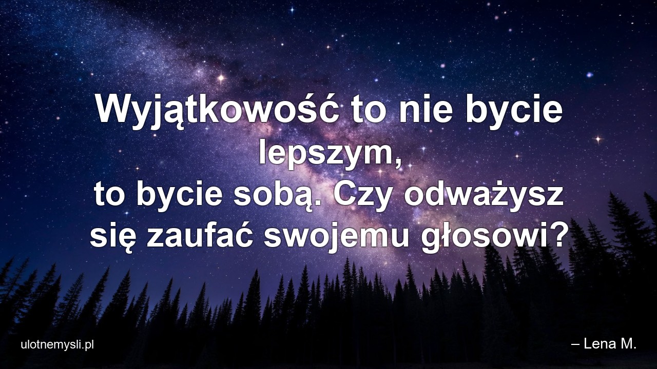 Wyjątkowość to nie bycie lepszym,  to bycie sobą. Czy odważysz się zaufać swojemu głosowi? - – Lena M.