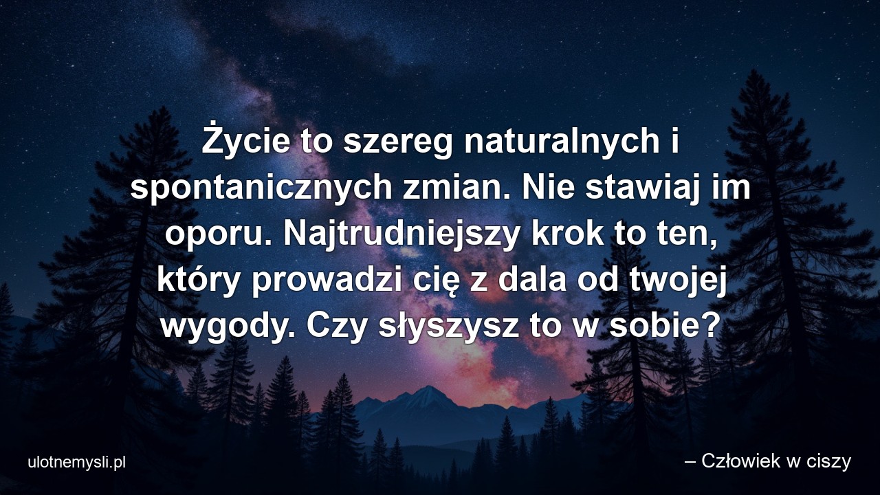 Życie to szereg naturalnych i spontanicznych zmian. Nie stawiaj im oporu. Najtrudniejszy krok to ten,  który prowadzi cię z dala od twojej wygody. Czy słyszysz to w sobie?