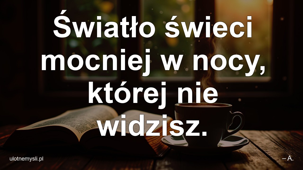 Światło świeci mocniej w nocy,  której nie widzisz.