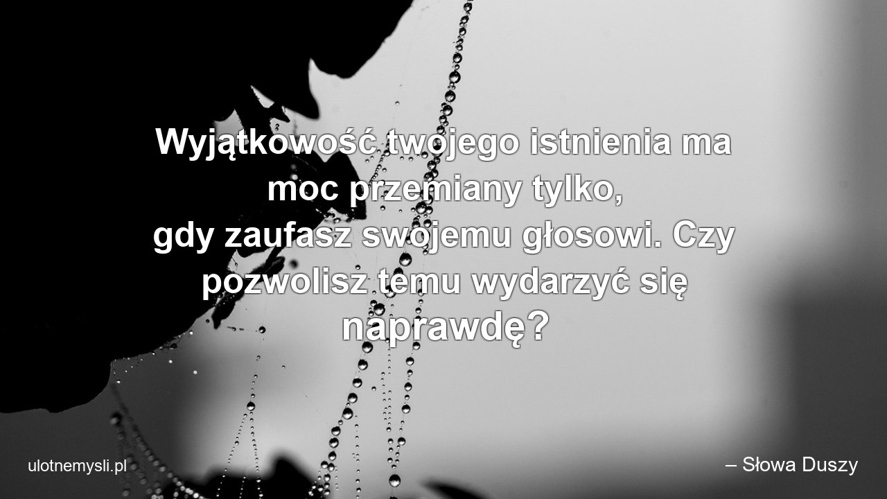 Wyjątkowość twojego istnienia ma moc przemiany tylko,  gdy zaufasz swojemu głosowi. Czy pozwolisz temu wydarzyć się naprawdę?