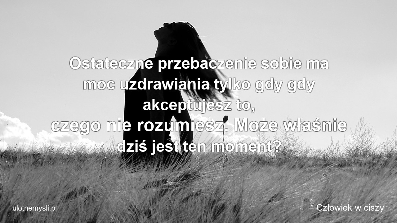 Ostateczne przebaczenie sobie ma moc uzdrawiania tylko gdy gdy akceptujesz to,  czego nie rozumiesz. Może właśnie dziś jest ten moment?