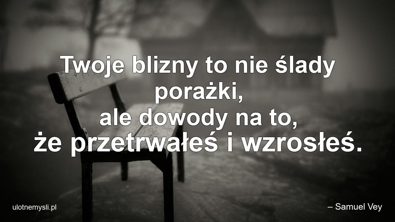 Twoje blizny to nie ślady porażki,  ale dowody na to,  że przetrwałeś i wzrosłeś. - – Samuel Vey