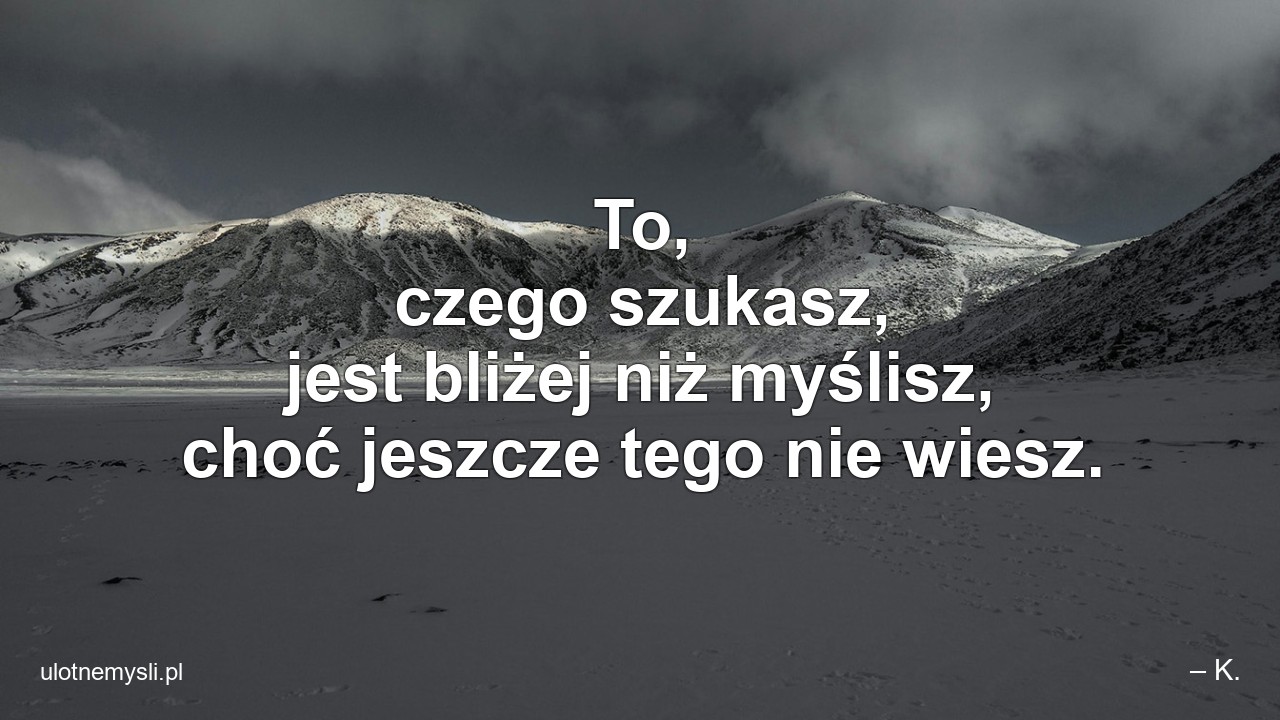 To,  czego szukasz,  jest bliżej niż myślisz,  choć jeszcze tego nie wiesz.