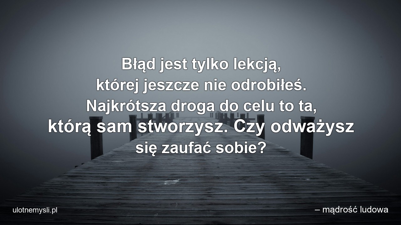 Błąd jest tylko lekcją,  której jeszcze nie odrobiłeś. Najkrótsza droga do celu to ta,  którą sam stworzysz. Czy odważysz się zaufać sobie?