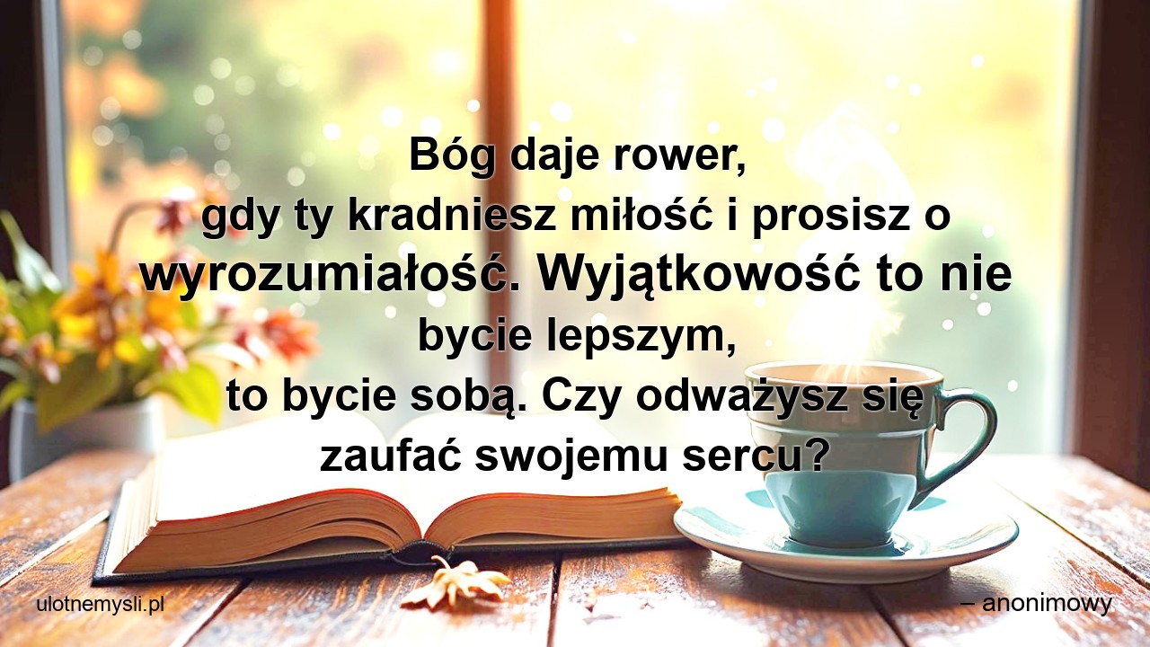 Bóg daje rower,  gdy ty kradniesz miłość i prosisz o wyrozumiałość. Wyjątkowość to nie bycie lepszym,  to bycie sobą. Czy odważysz się zaufać swojemu sercu? - – anonimowy