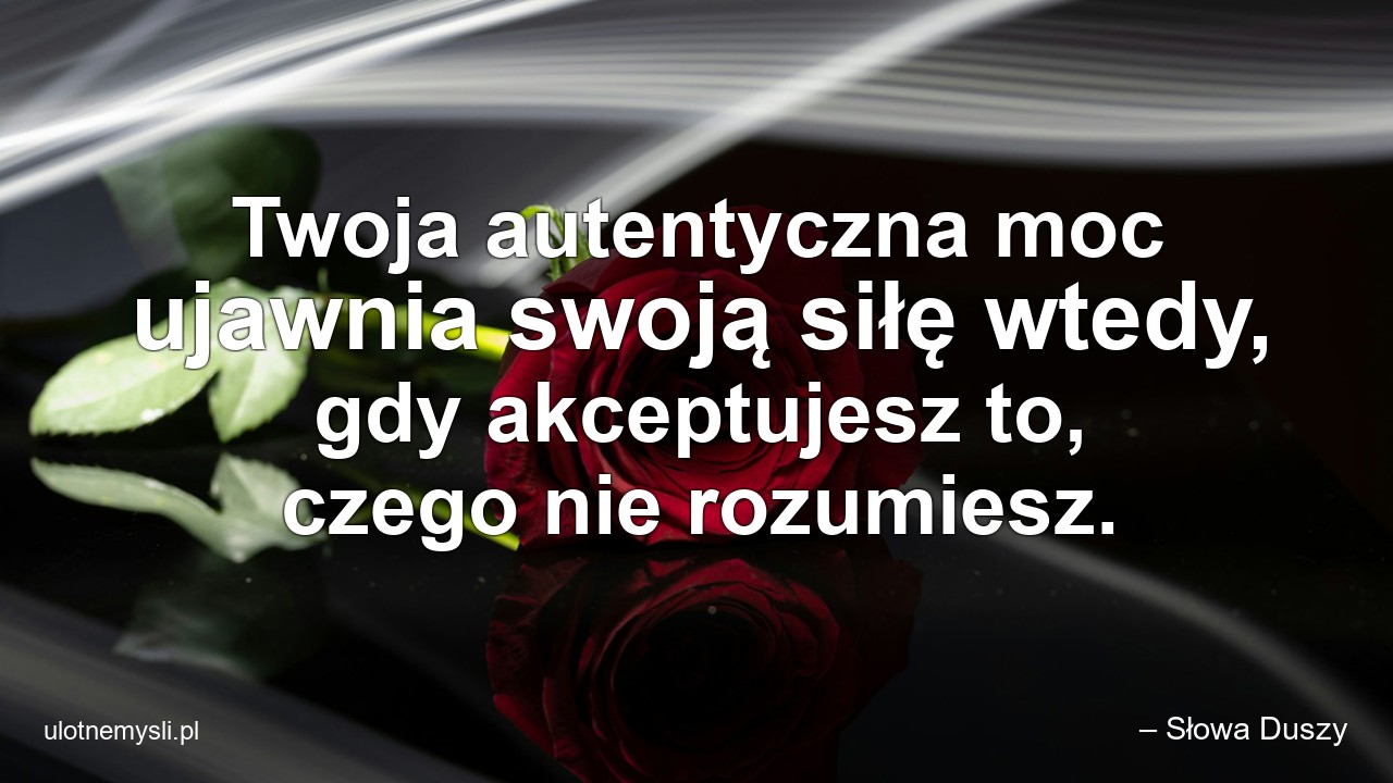 Twoja autentyczna moc ujawnia swoją siłę wtedy,  gdy akceptujesz to,  czego nie rozumiesz. - – Słowa Duszy