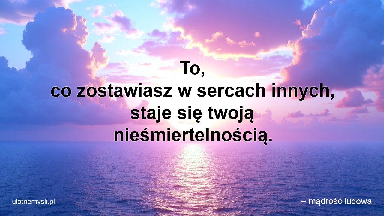 To,  co zostawiasz w sercach innych,  staje się twoją nieśmiertelnością.