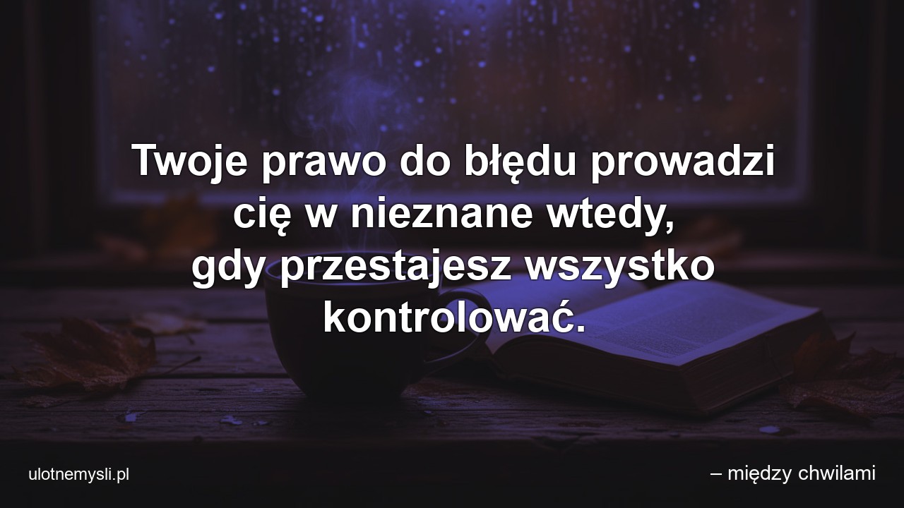 Twoje prawo do błędu prowadzi cię w nieznane wtedy,  gdy przestajesz wszystko kontrolować. - – między chwilami