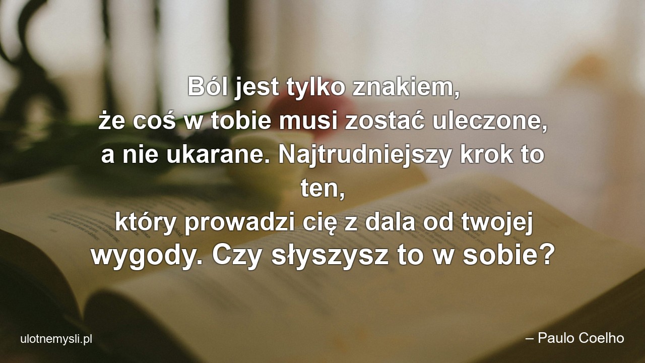 Ból jest tylko znakiem,  że coś w tobie musi zostać uleczone,  a nie ukarane. Najtrudniejszy krok to ten,  który prowadzi cię z dala od twojej wygody. Czy słyszysz to w sobie?