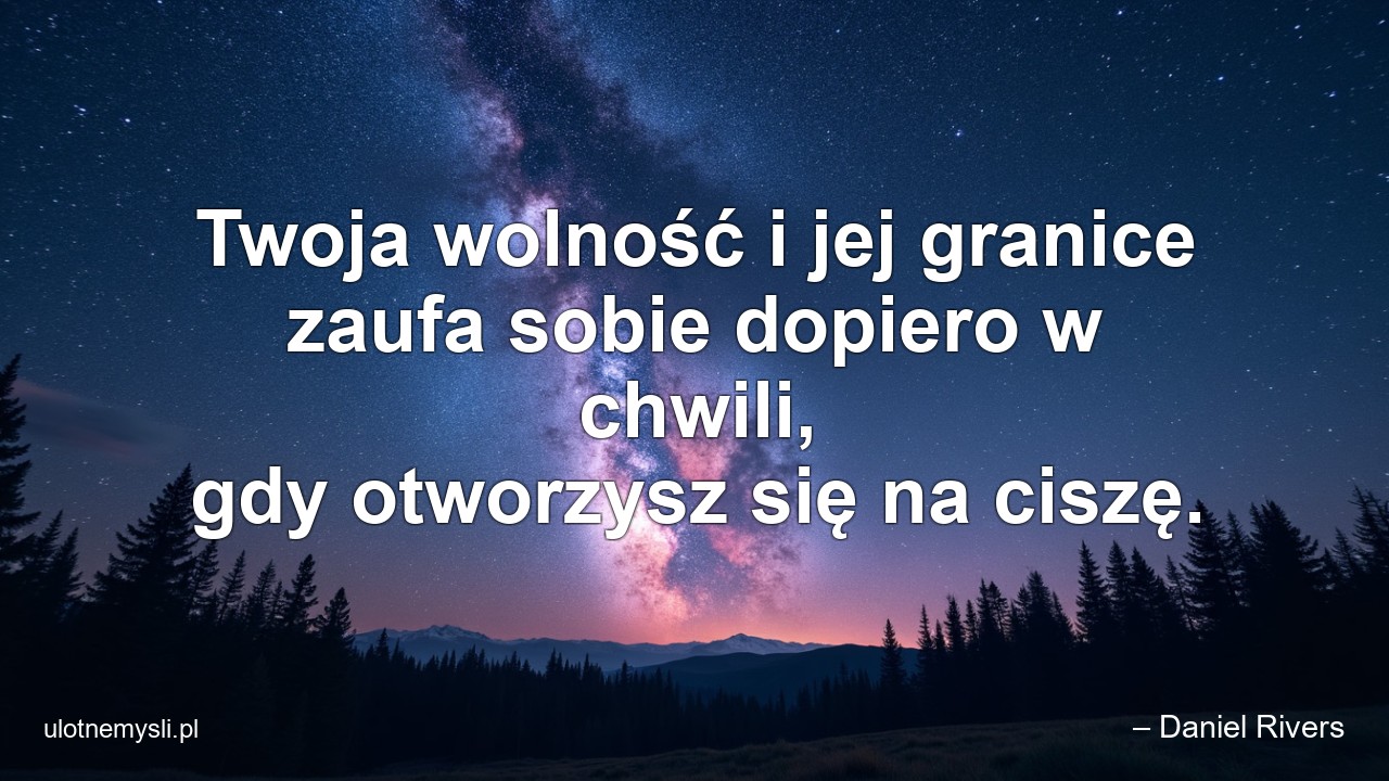 Twoja wolność i jej granice zaufa sobie dopiero w chwili,  gdy otworzysz się na ciszę. - – Daniel Rivers