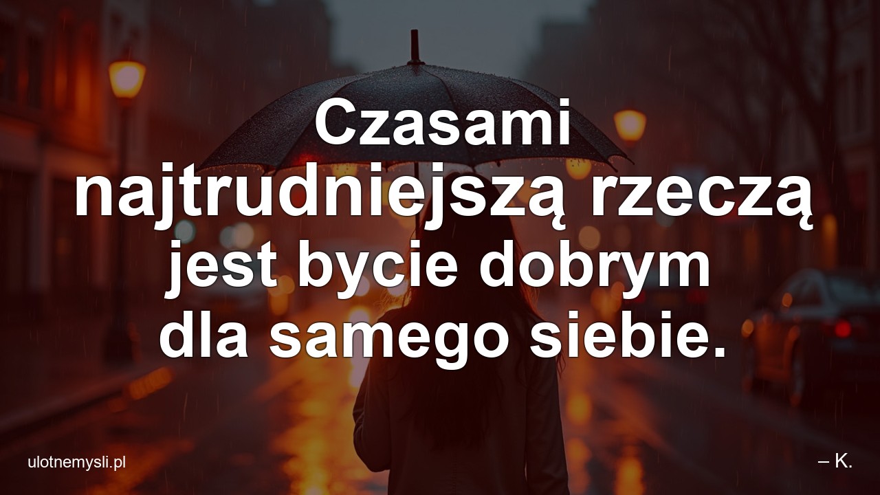Czasami najtrudniejszą rzeczą jest bycie dobrym dla samego siebie. - – K.