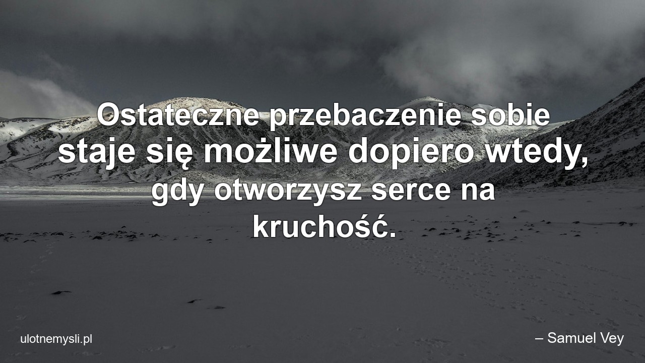 Ostateczne przebaczenie sobie staje się możliwe dopiero wtedy,  gdy otworzysz serce na kruchość. - – Samuel Vey