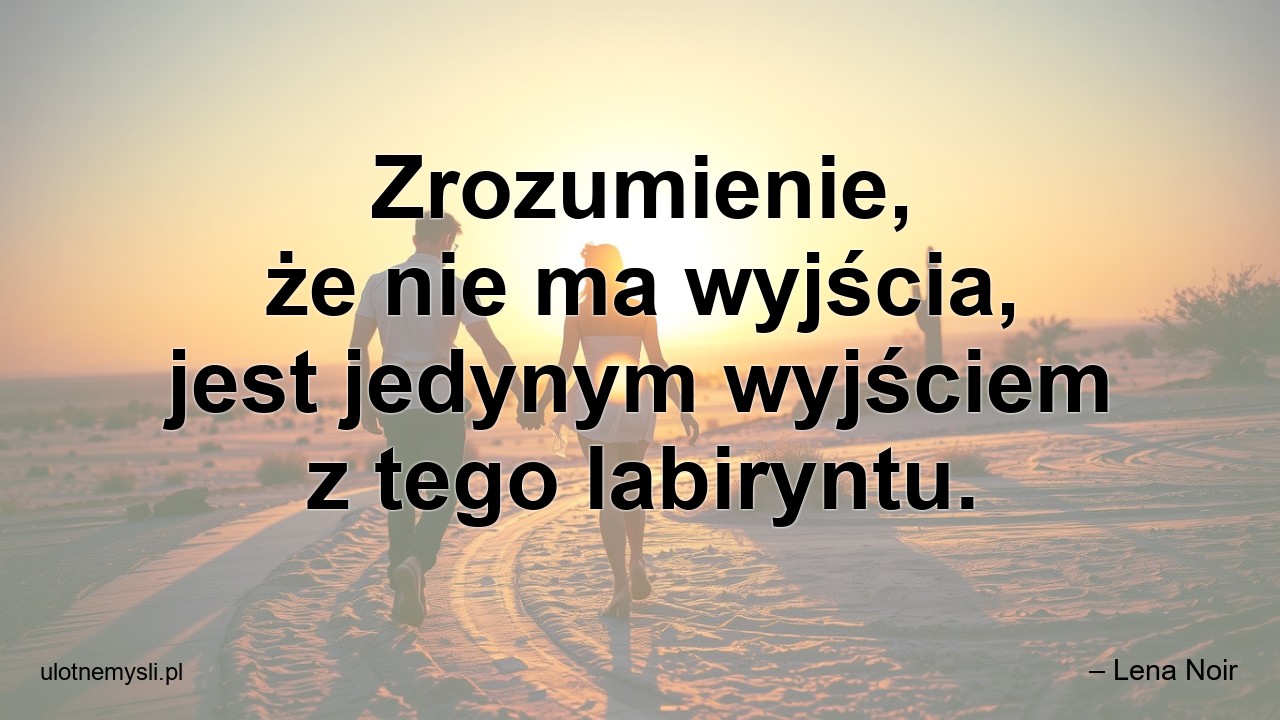 Zrozumienie,  że nie ma wyjścia,  jest jedynym wyjściem z tego labiryntu.