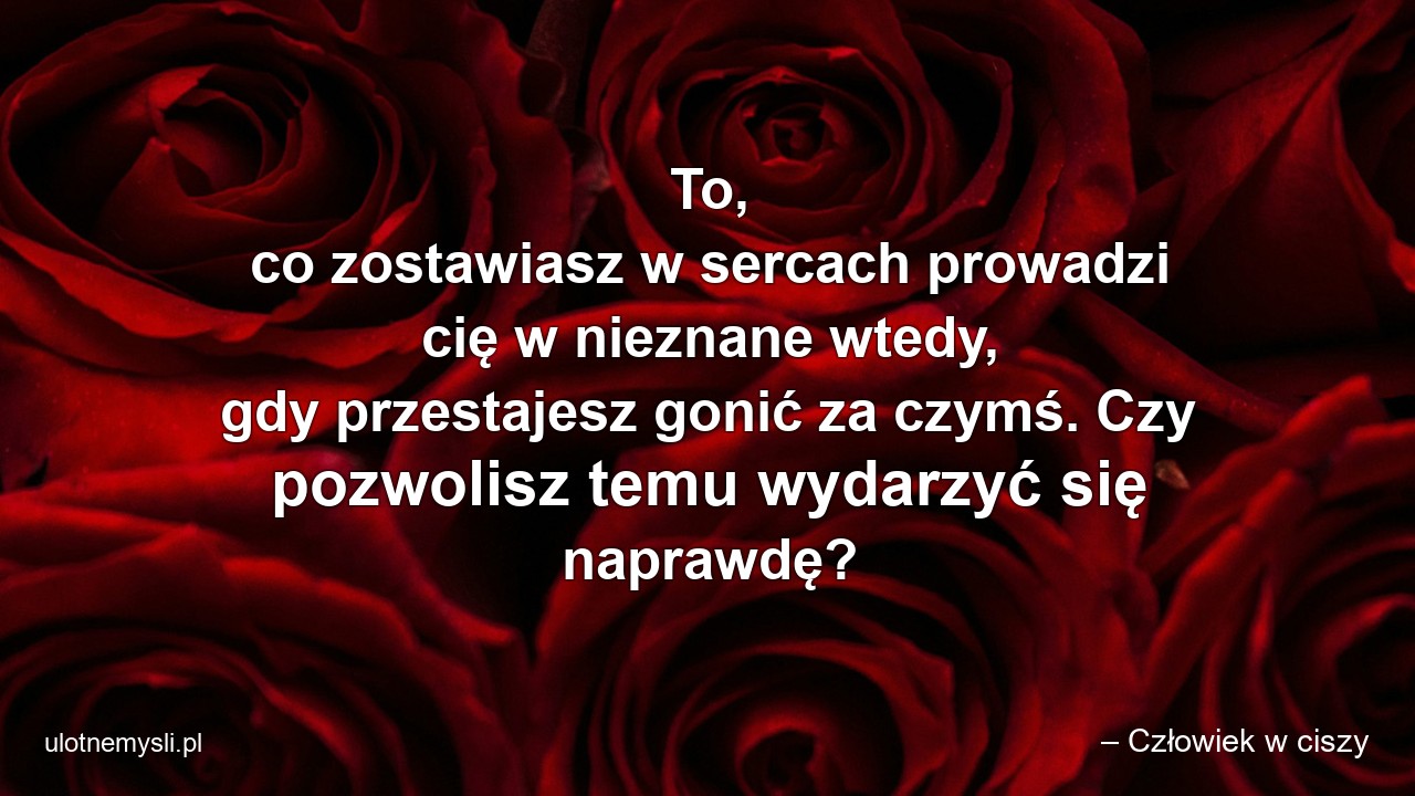 To,  co zostawiasz w sercach prowadzi cię w nieznane wtedy,  gdy przestajesz gonić za czymś. Czy pozwolisz temu wydarzyć się naprawdę?