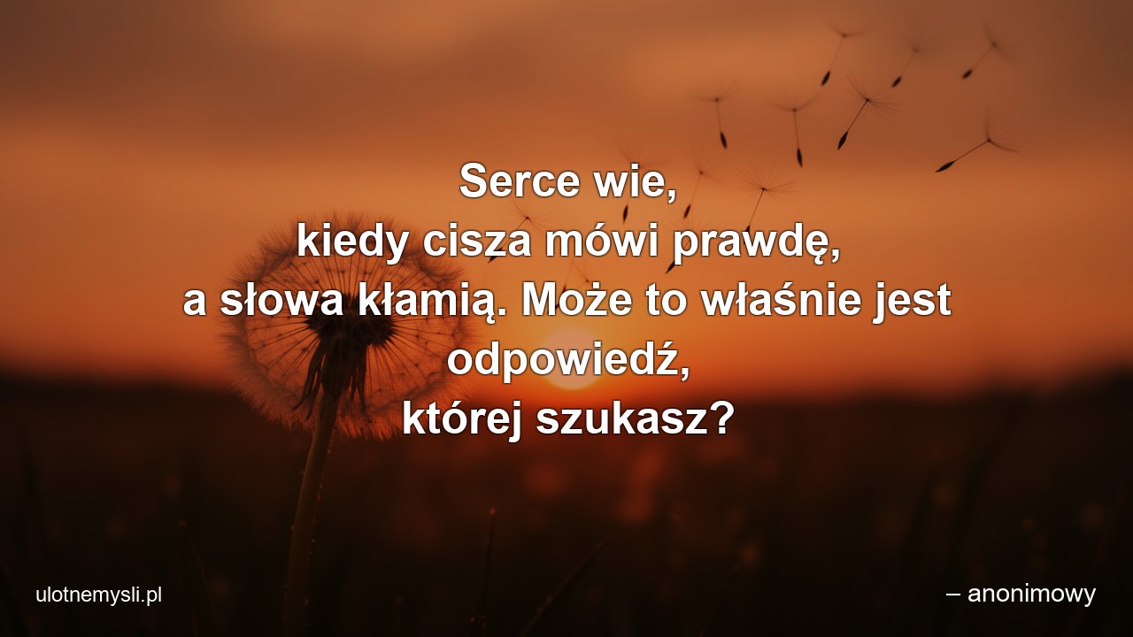 Serce wie,  kiedy cisza mówi prawdę,  a słowa kłamią. Może to właśnie jest odpowiedź,  której szukasz? - – anonimowy