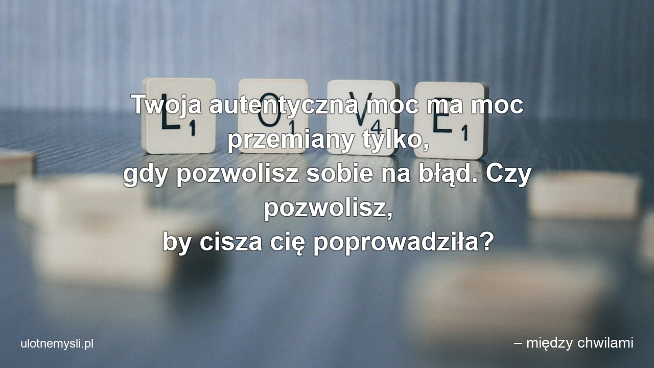 Twoja autentyczna moc ma moc przemiany tylko,  gdy pozwolisz sobie na błąd. Czy pozwolisz,  by cisza cię poprowadziła? - – między chwilami