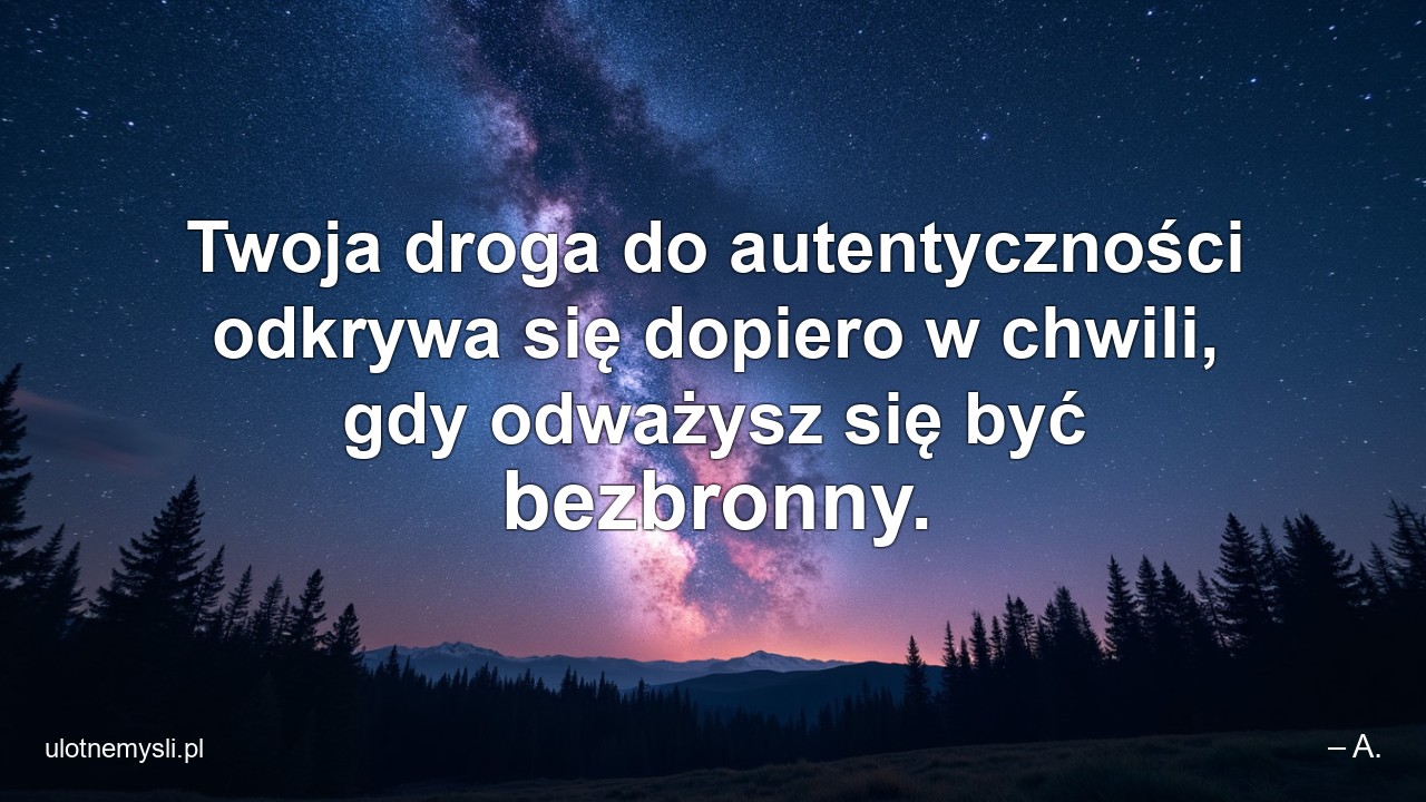 Twoja droga do autentyczności odkrywa się dopiero w chwili,  gdy odważysz się być bezbronny.