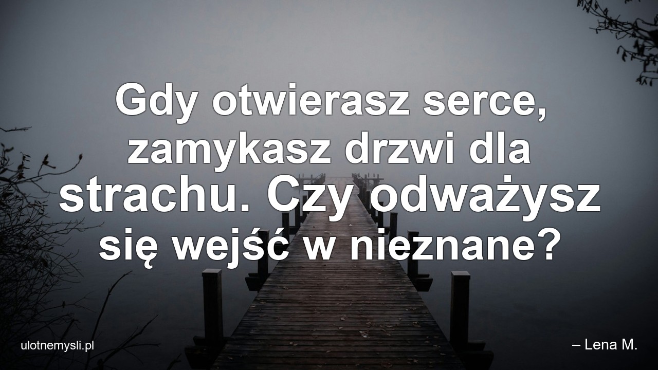 Gdy otwierasz serce,  zamykasz drzwi dla strachu. Czy odważysz się wejść w nieznane?