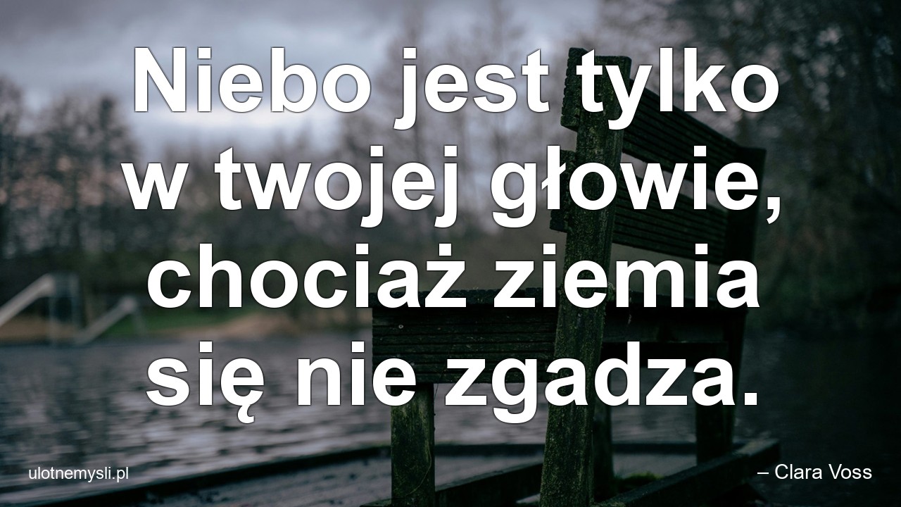 Niebo jest tylko w twojej głowie,  chociaż ziemia się nie zgadza.