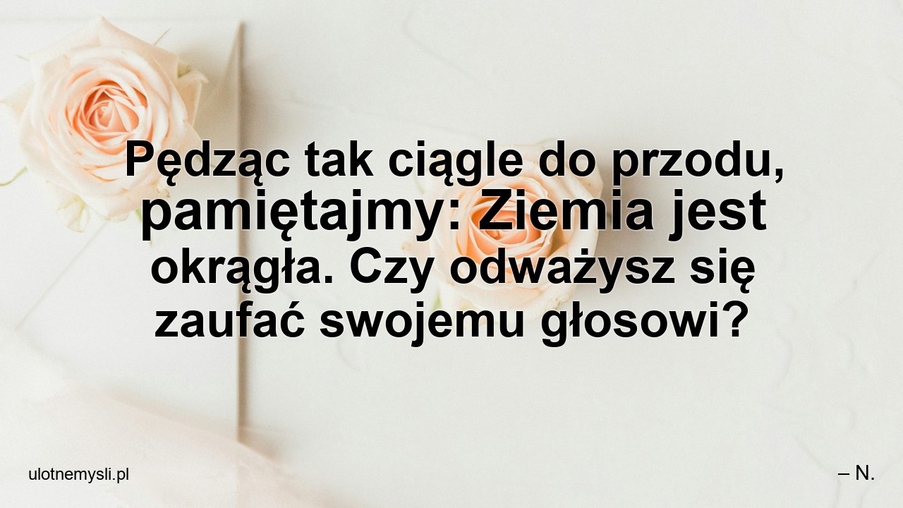 Pędząc tak ciągle do przodu,  pamiętajmy: Ziemia jest okrągła. Czy odważysz się zaufać swojemu głosowi?