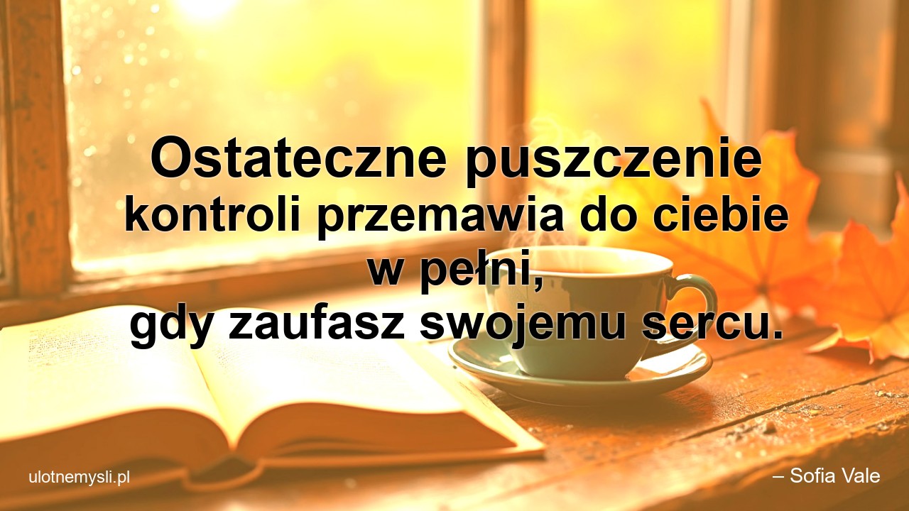 Ostateczne puszczenie kontroli przemawia do ciebie w pełni,  gdy zaufasz swojemu sercu.
