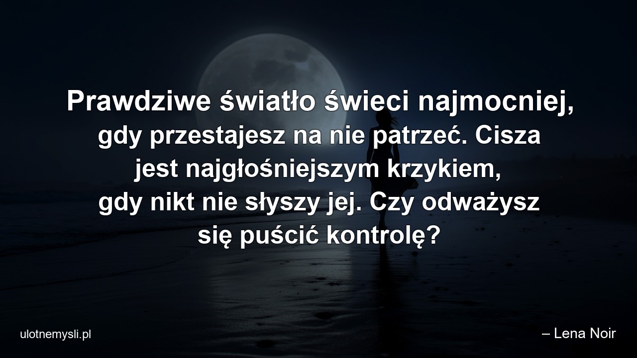 Prawdziwe światło świeci najmocniej,  gdy przestajesz na nie patrzeć. Cisza jest najgłośniejszym krzykiem,  gdy nikt nie słyszy jej. Czy odważysz się puścić kontrolę?