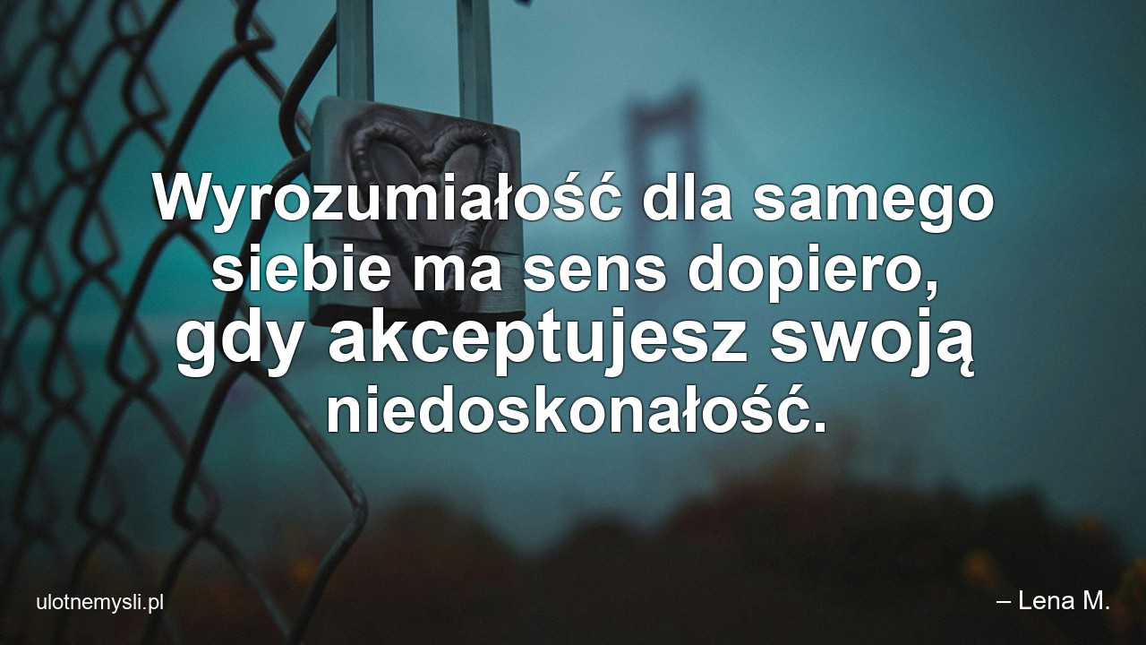 Wyrozumiałość dla samego siebie ma sens dopiero,  gdy akceptujesz swoją niedoskonałość.
