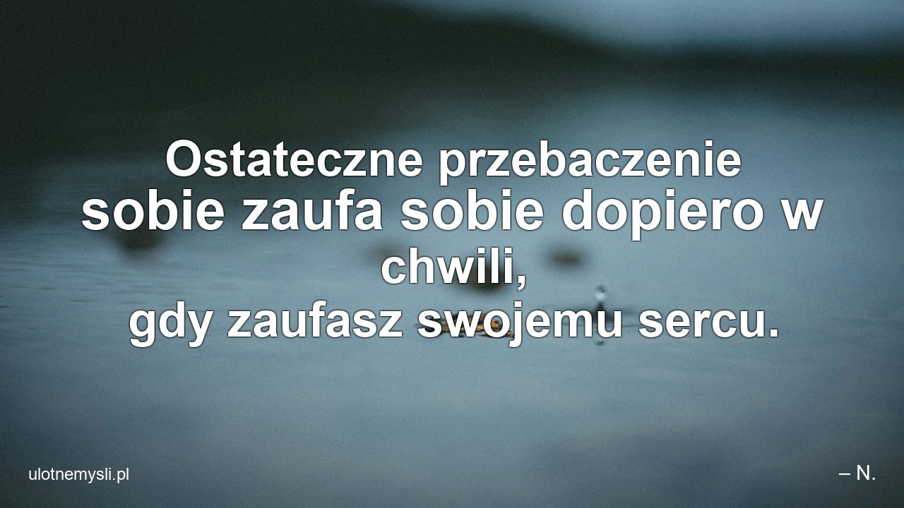 Ostateczne przebaczenie sobie zaufa sobie dopiero w chwili,  gdy zaufasz swojemu sercu.