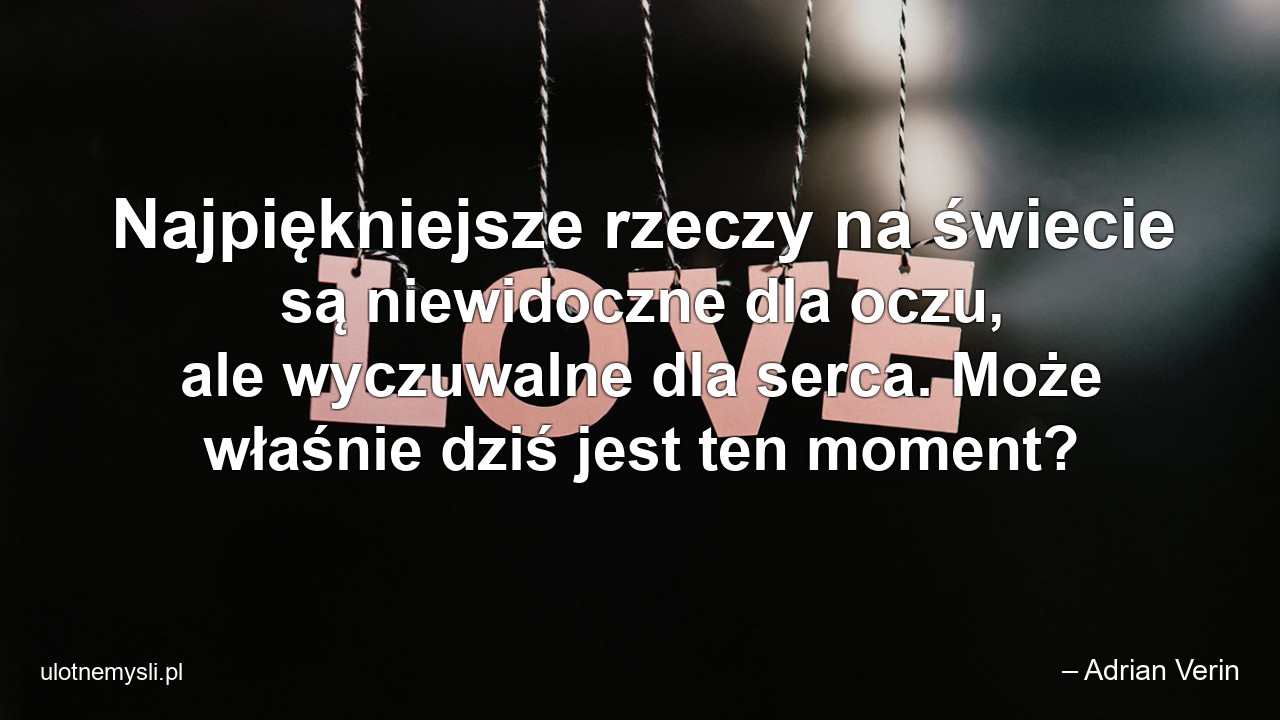Najpiękniejsze rzeczy na świecie są niewidoczne dla oczu,  ale wyczuwalne dla serca. Może właśnie dziś jest ten moment?