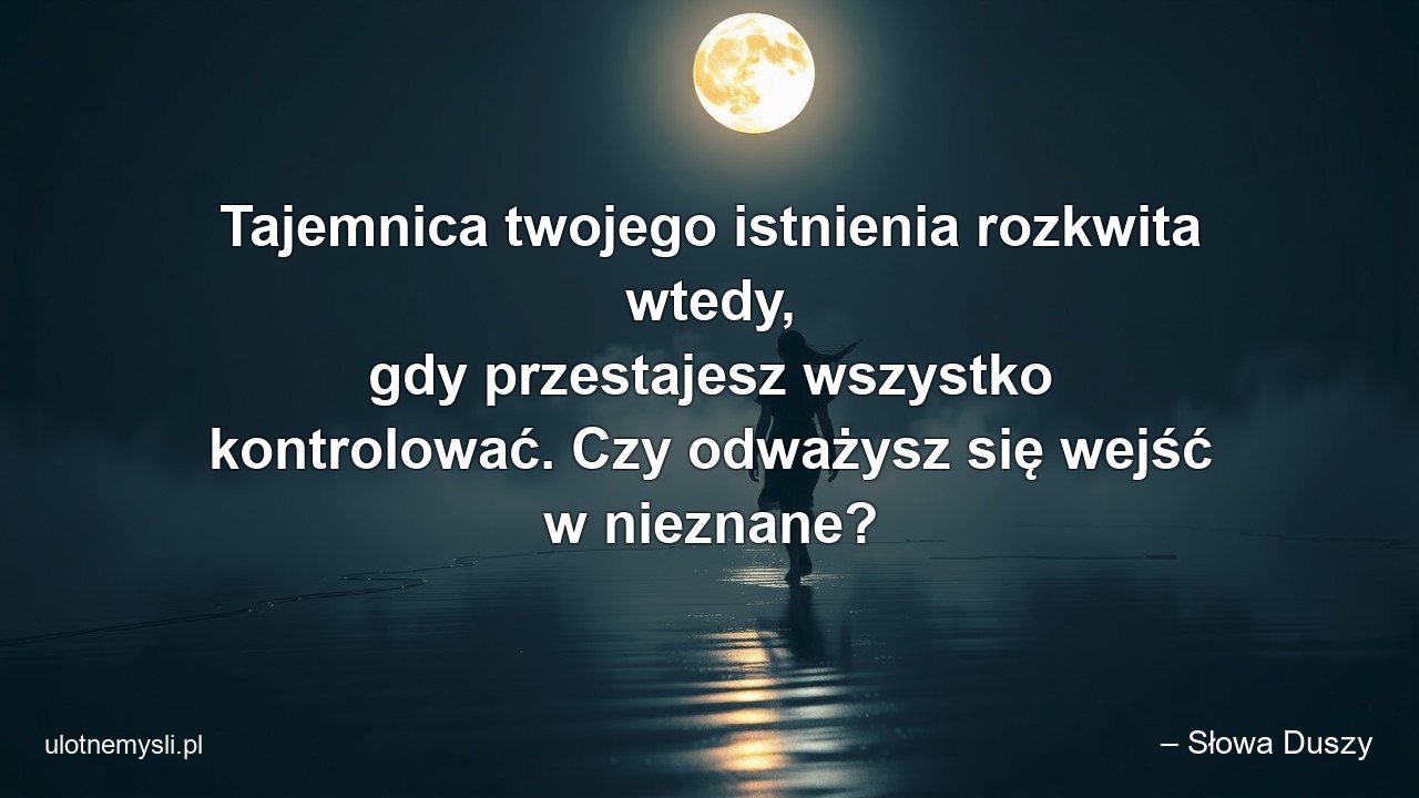 Tajemnica twojego istnienia rozkwita wtedy,  gdy przestajesz wszystko kontrolować. Czy odważysz się wejść w nieznane?