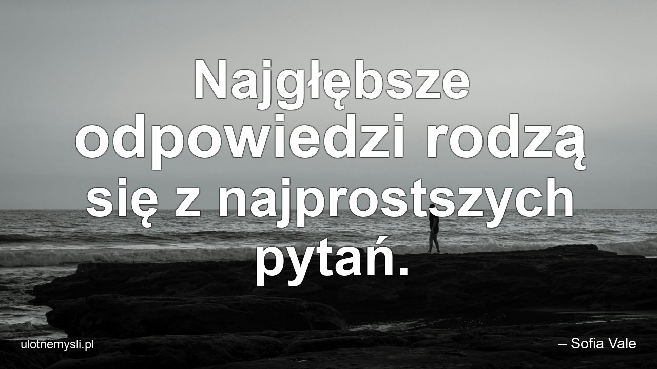 Najgłębsze odpowiedzi rodzą się z najprostszych pytań.