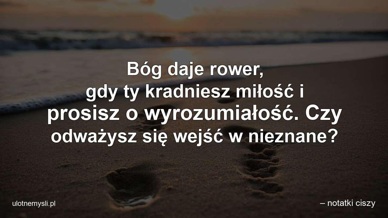 Bóg daje rower,  gdy ty kradniesz miłość i prosisz o wyrozumiałość. Czy odważysz się wejść w nieznane?