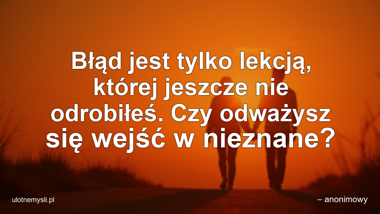 Błąd jest tylko lekcją,  której jeszcze nie odrobiłeś. Czy odważysz się wejść w nieznane?