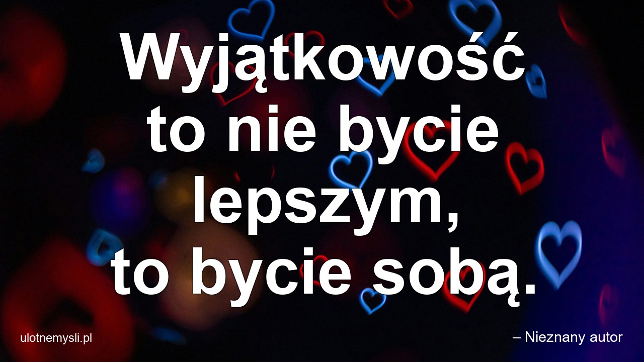 Wyjątkowość to nie bycie lepszym,  to bycie sobą.