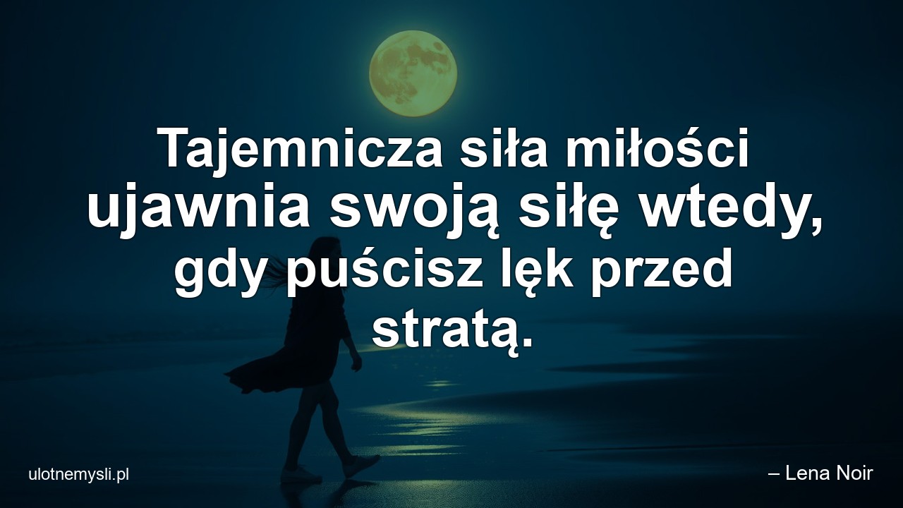 Tajemnicza siła miłości ujawnia swoją siłę wtedy,  gdy puścisz lęk przed stratą.