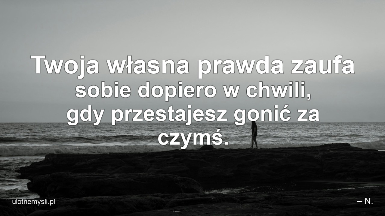 Twoja własna prawda zaufa sobie dopiero w chwili,  gdy przestajesz gonić za czymś.