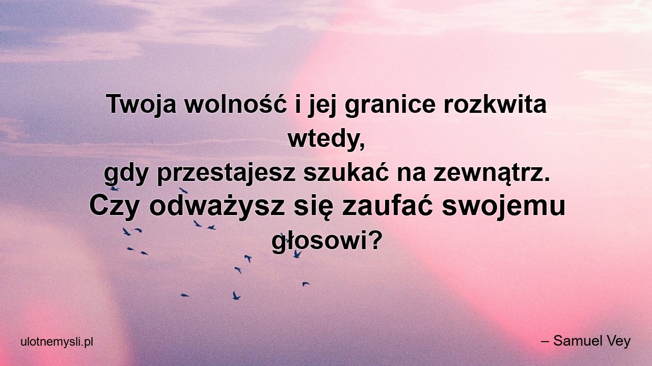 Twoja wolność i jej granice rozkwita wtedy,  gdy przestajesz szukać na zewnątrz. Czy odważysz się zaufać swojemu głosowi? - – Samuel Vey