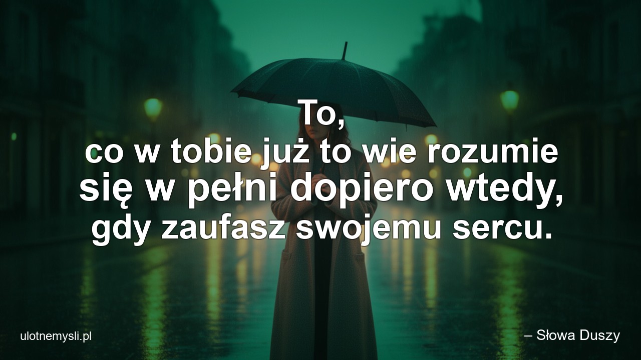 To,  co w tobie już to wie rozumie się w pełni dopiero wtedy,  gdy zaufasz swojemu sercu.