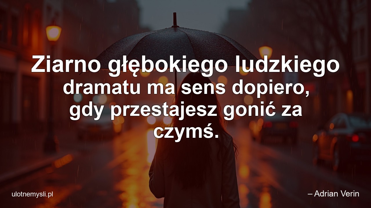 Ziarno głębokiego ludzkiego dramatu ma sens dopiero,  gdy przestajesz gonić za czymś. - – Adrian Verin