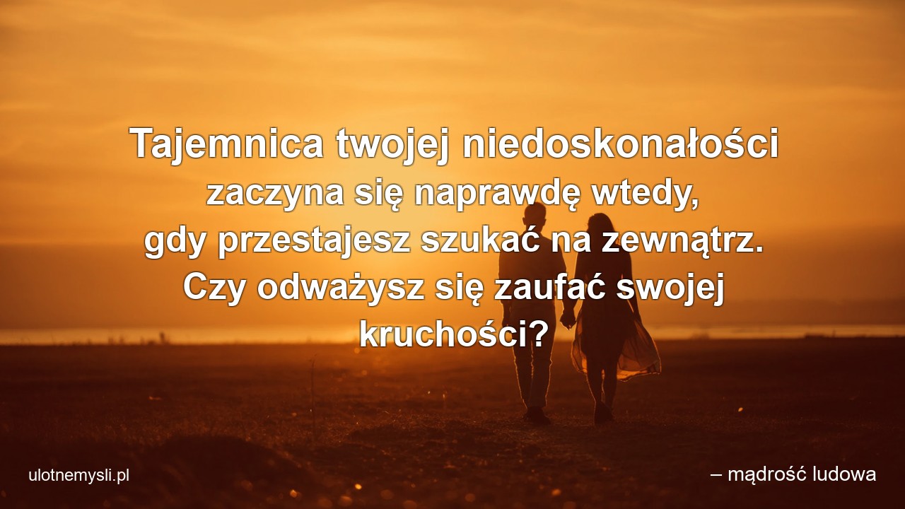 Tajemnica twojej niedoskonałości zaczyna się naprawdę wtedy,  gdy przestajesz szukać na zewnątrz. Czy odważysz się zaufać swojej kruchości?