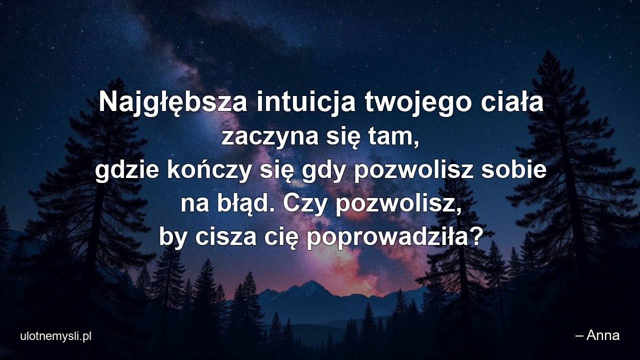 Najgłębsza intuicja twojego ciała zaczyna się tam,  gdzie kończy się gdy pozwolisz sobie na błąd. Czy pozwolisz,  by cisza cię poprowadziła?