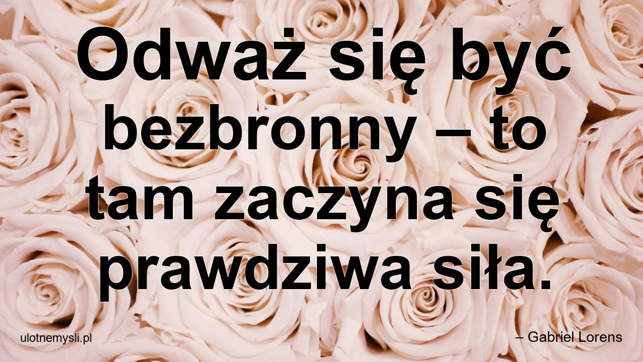 Odważ się być bezbronny – to tam zaczyna się prawdziwa siła. - – Gabriel Lorens