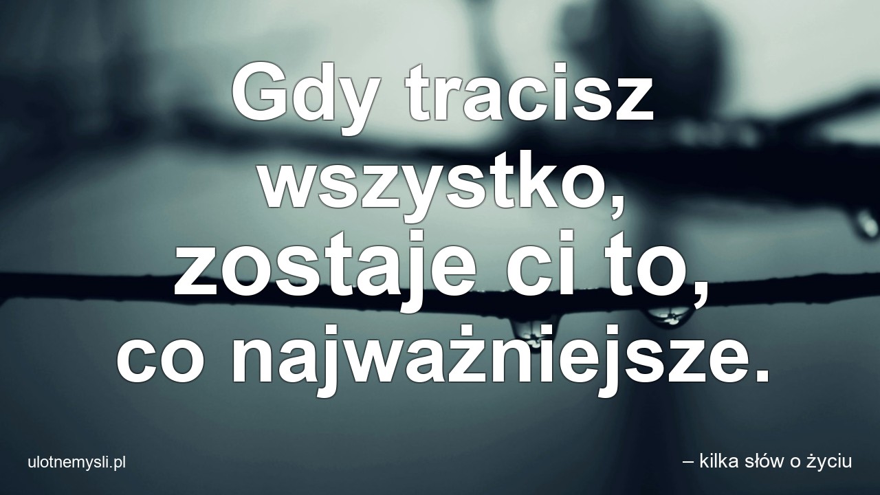 Gdy tracisz wszystko,  zostaje ci to,  co najważniejsze. - – kilka słów o życiu