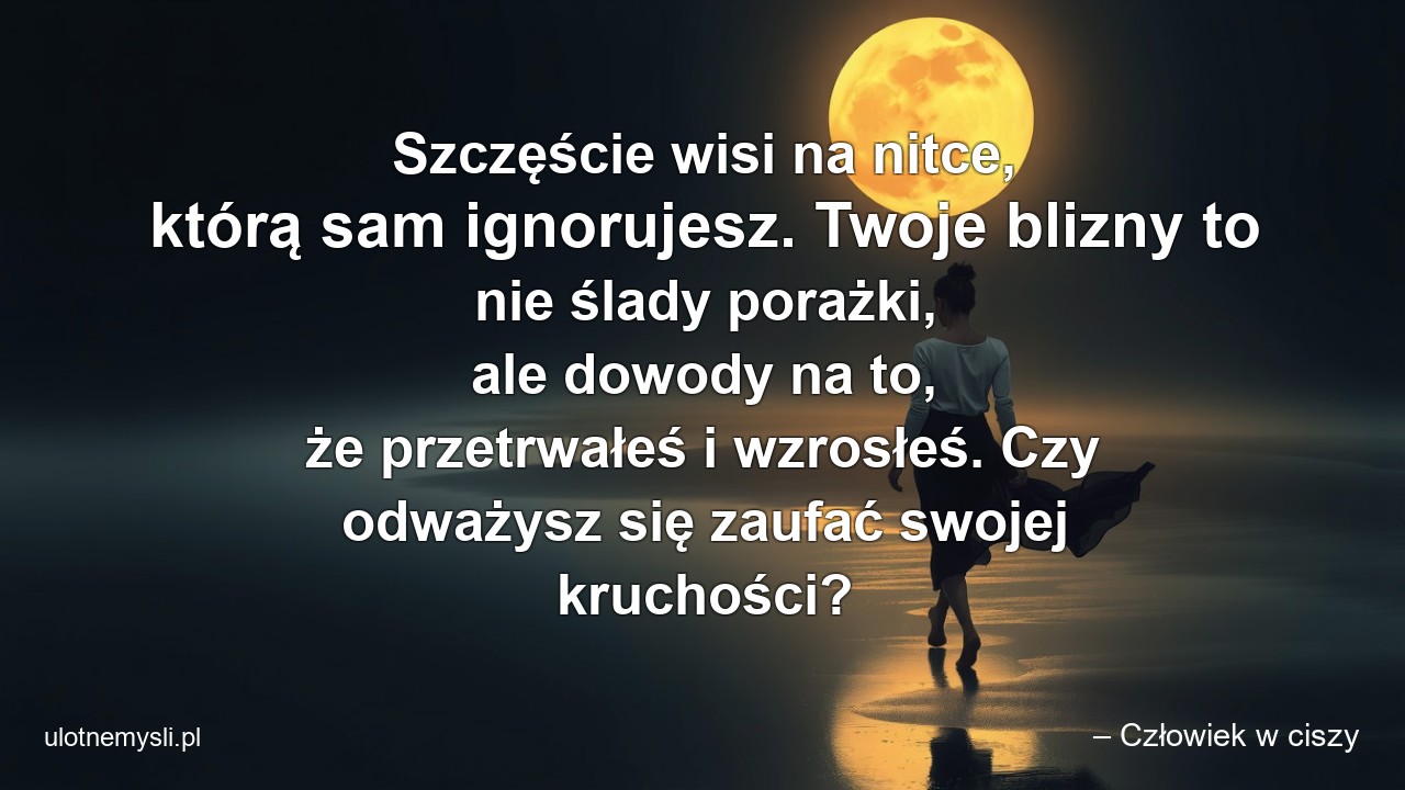 Szczęście wisi na nitce,  którą sam ignorujesz. Twoje blizny to nie ślady porażki,  ale dowody na to,  że przetrwałeś i wzrosłeś. Czy odważysz się zaufać swojej kruchości? - – Człowiek w ciszy