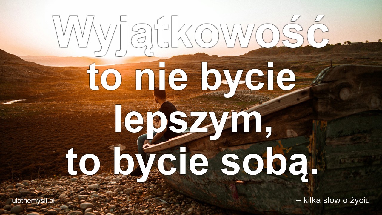 Wyjątkowość to nie bycie lepszym,  to bycie sobą.