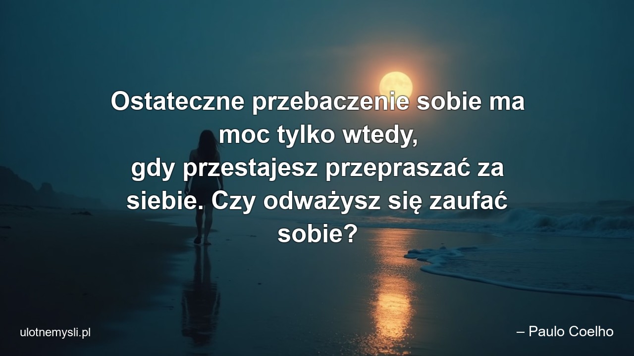 Ostateczne przebaczenie sobie ma moc tylko wtedy,  gdy przestajesz przepraszać za siebie. Czy odważysz się zaufać sobie?