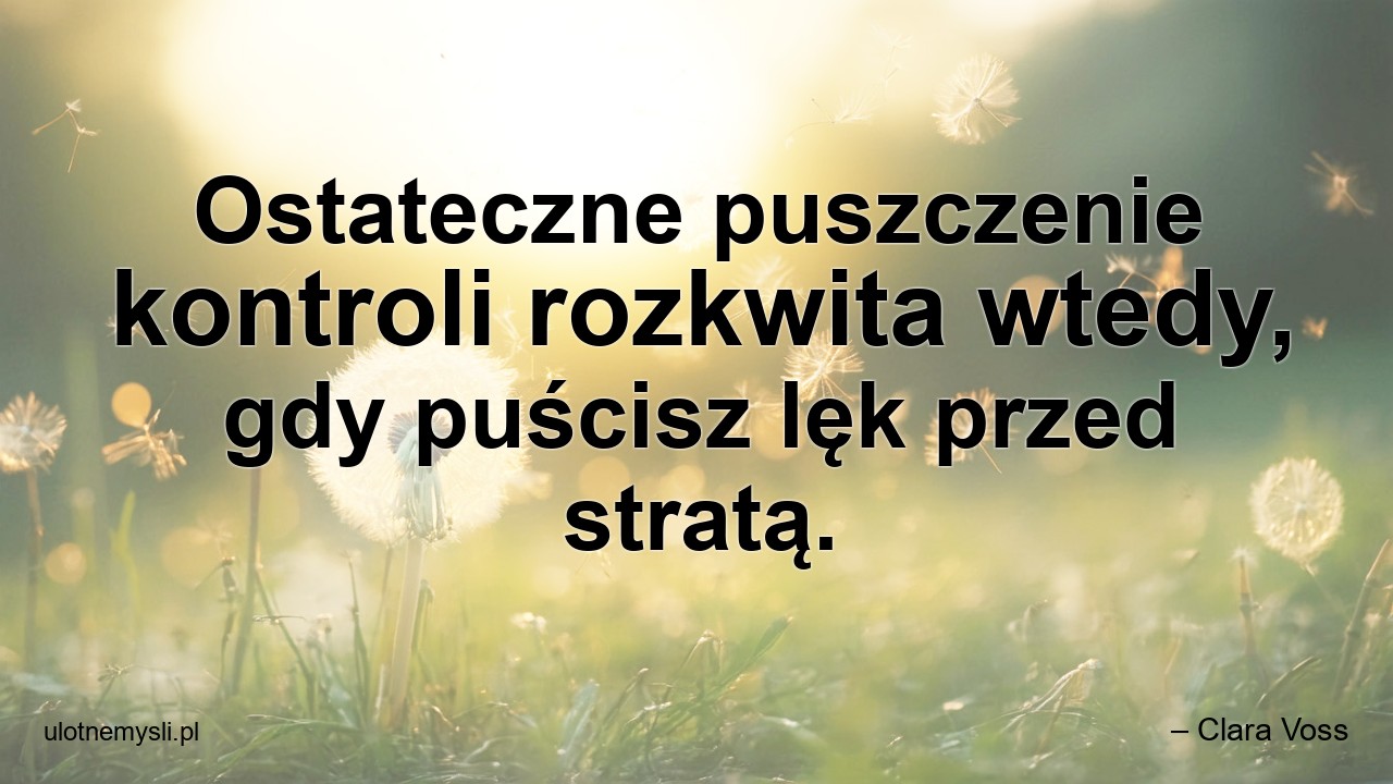 Ostateczne puszczenie kontroli rozkwita wtedy,  gdy puścisz lęk przed stratą. - – Clara Voss